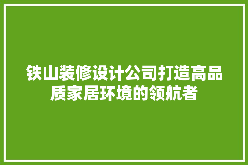 铁山装修设计公司打造高品质家居环境的领航者