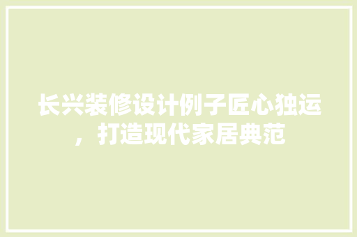 长兴装修设计例子匠心独运，打造现代家居典范