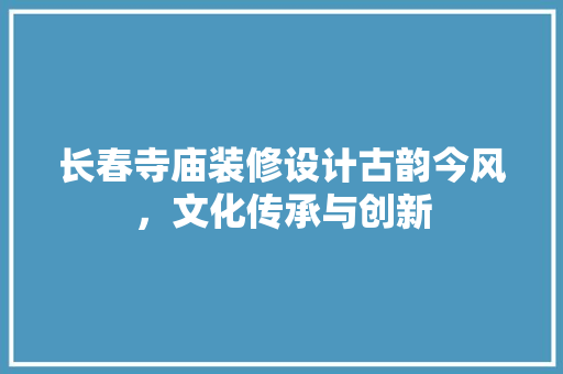 长春寺庙装修设计古韵今风，文化传承与创新