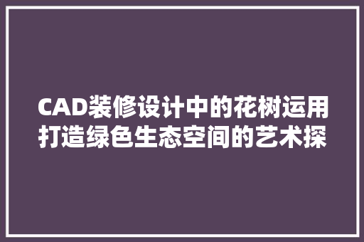 CAD装修设计中的花树运用打造绿色生态空间的艺术探索