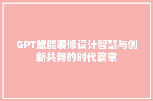 GPT赋能装修设计智慧与创新共舞的时代篇章