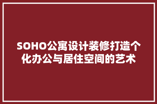 SOHO公寓设计装修打造个化办公与居住空间的艺术