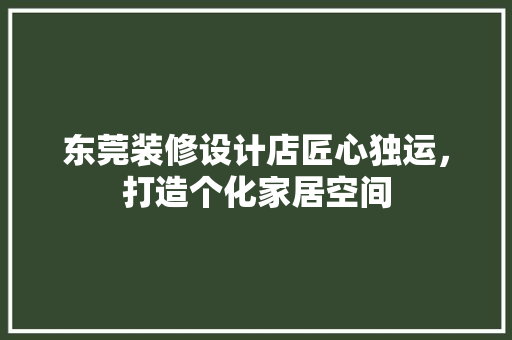 东莞装修设计店匠心独运，打造个化家居空间