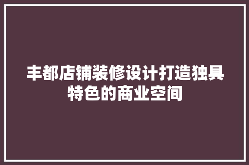 丰都店铺装修设计打造独具特色的商业空间