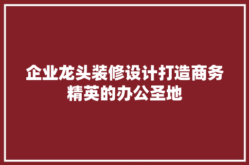 企业龙头装修设计打造商务精英的办公圣地