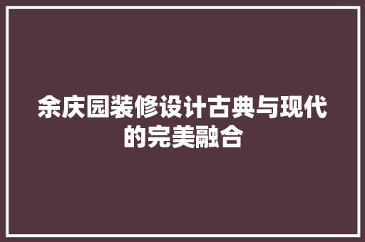 余庆园装修设计古典与现代的完美融合