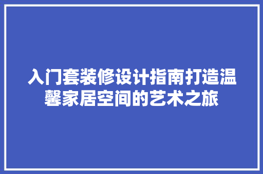 入门套装修设计指南打造温馨家居空间的艺术之旅