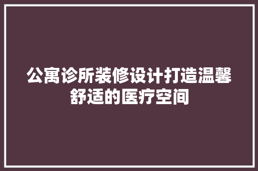 公寓诊所装修设计打造温馨舒适的医疗空间