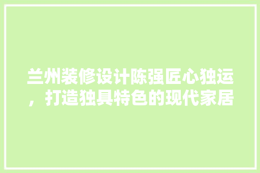 兰州装修设计陈强匠心独运，打造独具特色的现代家居空间