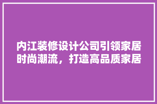 内江装修设计公司引领家居时尚潮流，打造高品质家居生活