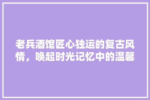 老兵酒馆匠心独运的复古风情，唤起时光记忆中的温馨岁月