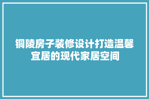 铜陵房子装修设计打造温馨宜居的现代家居空间