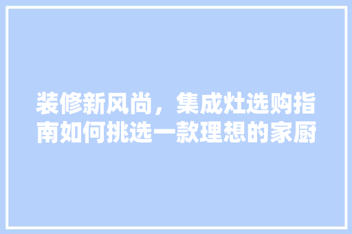 装修新风尚，集成灶选购指南如何挑选一款理想的家厨利器