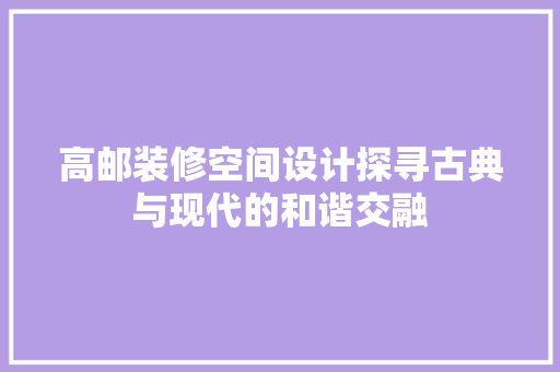 高邮装修空间设计探寻古典与现代的和谐交融