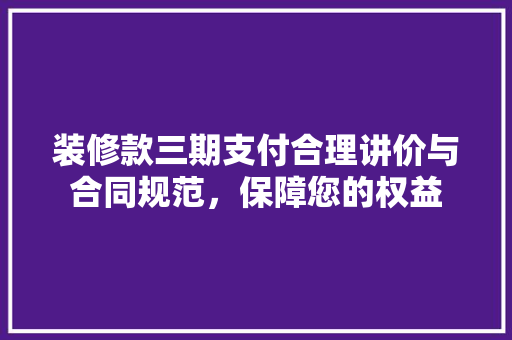 装修款三期支付合理讲价与合同规范，保障您的权益