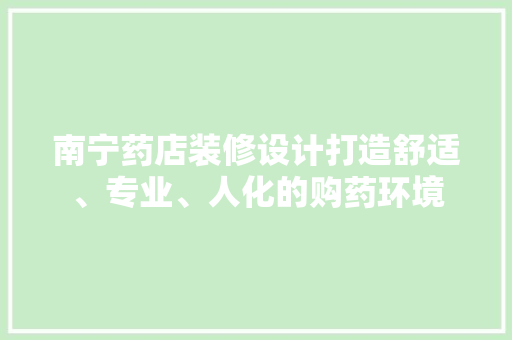 南宁药店装修设计打造舒适、专业、人化的购药环境