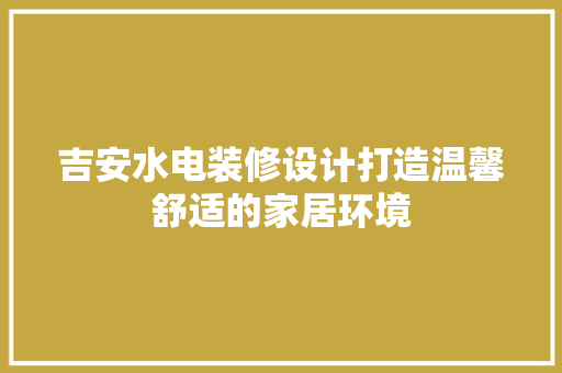 吉安水电装修设计打造温馨舒适的家居环境