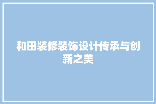 和田装修装饰设计传承与创新之美