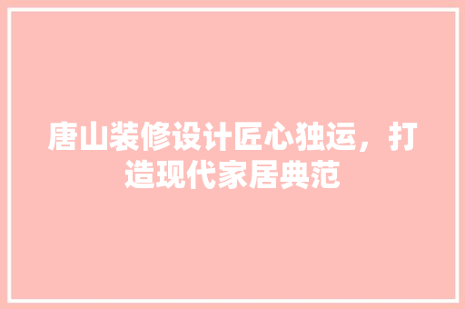 唐山装修设计匠心独运，打造现代家居典范