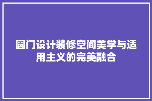 圆门设计装修空间美学与适用主义的完美融合