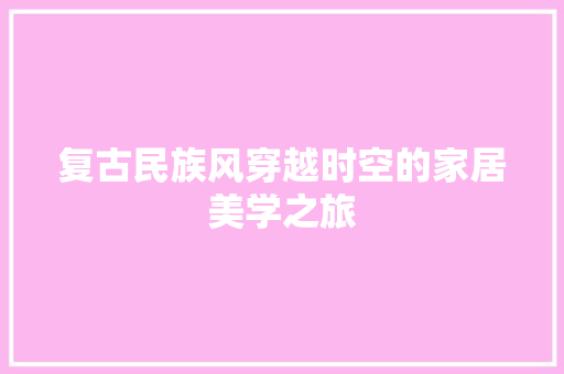 复古民族风穿越时空的家居美学之旅