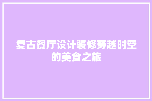 复古餐厅设计装修穿越时空的美食之旅