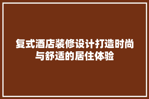 复式酒店装修设计打造时尚与舒适的居住体验