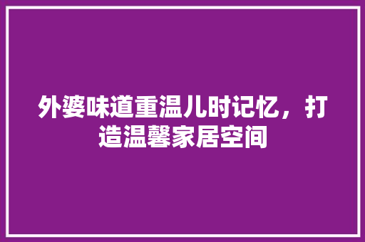 外婆味道重温儿时记忆，打造温馨家居空间  第1张