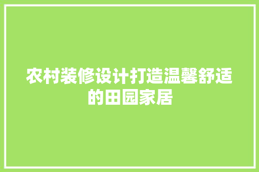 农村装修设计打造温馨舒适的田园家居