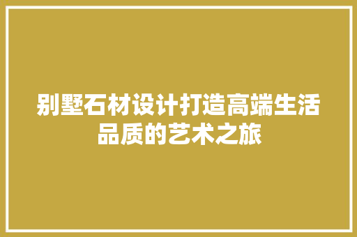 别墅石材设计打造高端生活品质的艺术之旅