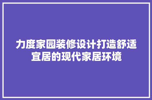 力度家园装修设计打造舒适宜居的现代家居环境