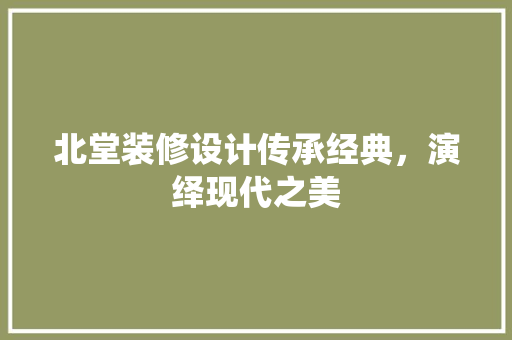 北堂装修设计传承经典，演绎现代之美