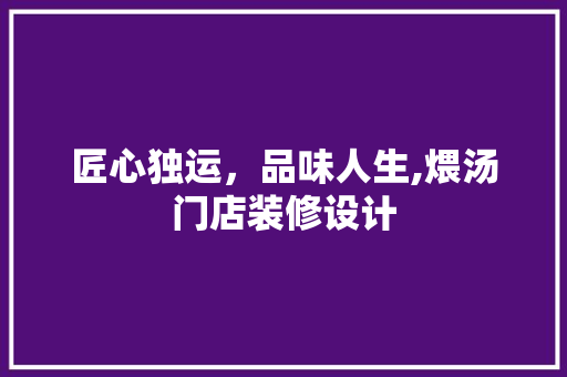 匠心独运，品味人生,煨汤门店装修设计