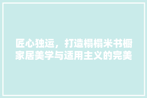 匠心独运，打造榻榻米书橱家居美学与适用主义的完美融合