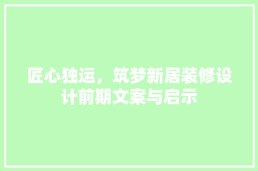 匠心独运，筑梦新居装修设计前期文案与启示