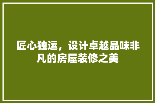 匠心独运，设计卓越品味非凡的房屋装修之美