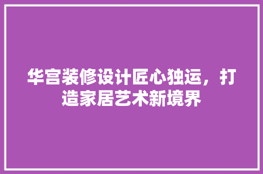 华宫装修设计匠心独运，打造家居艺术新境界