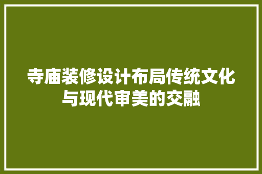寺庙装修设计布局传统文化与现代审美的交融