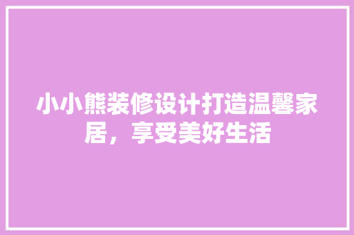 小小熊装修设计打造温馨家居，享受美好生活