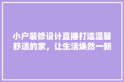 小户装修设计直播打造温馨舒适的家，让生活焕然一新