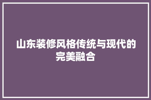 山东装修风格传统与现代的完美融合
