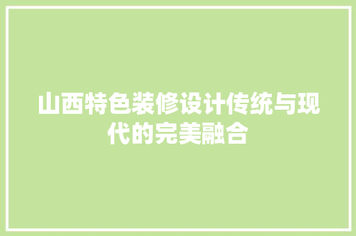 山西特色装修设计传统与现代的完美融合