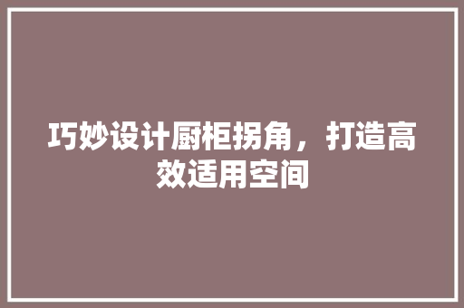 巧妙设计厨柜拐角，打造高效适用空间