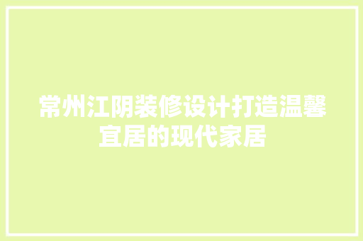 常州江阴装修设计打造温馨宜居的现代家居