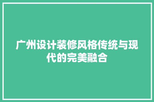 广州设计装修风格传统与现代的完美融合
