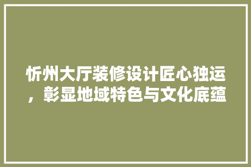 忻州大厅装修设计匠心独运，彰显地域特色与文化底蕴