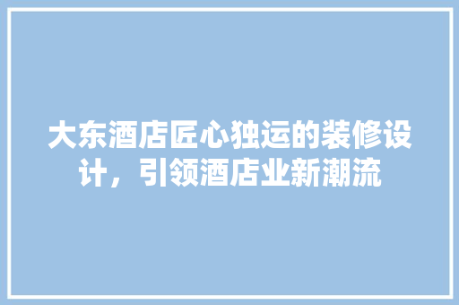 大东酒店匠心独运的装修设计，引领酒店业新潮流  第1张