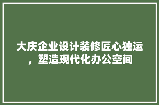 大庆企业设计装修匠心独运，塑造现代化办公空间