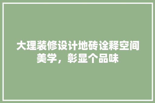 大理装修设计地砖诠释空间美学，彰显个品味