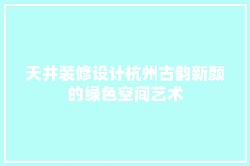天井装修设计杭州古韵新颜的绿色空间艺术